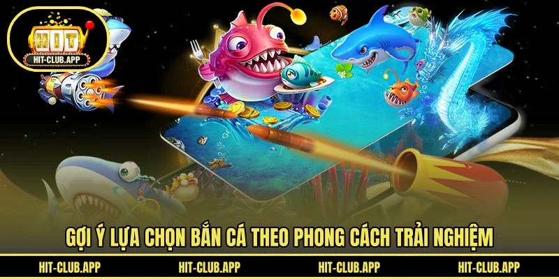 Gợi ý lựa chọn bắn cá theo phong cách trải nghiệm Gợi ý lựa chọn bắn cá theo phong cách trải nghiệm